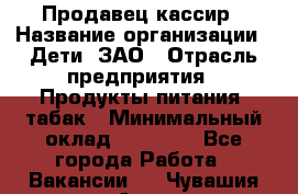 Продавец-кассир › Название организации ­ Дети, ЗАО › Отрасль предприятия ­ Продукты питания, табак › Минимальный оклад ­ 27 000 - Все города Работа » Вакансии   . Чувашия респ.,Алатырь г.